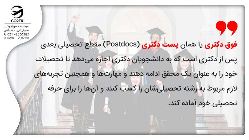 فوق دکتری یا همان پست دکتری (Postdocs) مقطع تحصیلی بعدی پس از دکتری است که به دانشجویان دکتری اجازه می‌دهد تا تحصیلات خود را به عنوان یک محقق ادامه دهند و مهارت‌ها و همچنین تجربه‌های لازم مربوط به رشته تحصیلی‌شان را کسب کنند و آن‌ها را برای حرفه تحصیلی خود آماده کند.